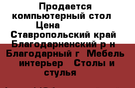 Продается компьютерный стол › Цена ­ 1 800 - Ставропольский край, Благодарненский р-н, Благодарный г. Мебель, интерьер » Столы и стулья   